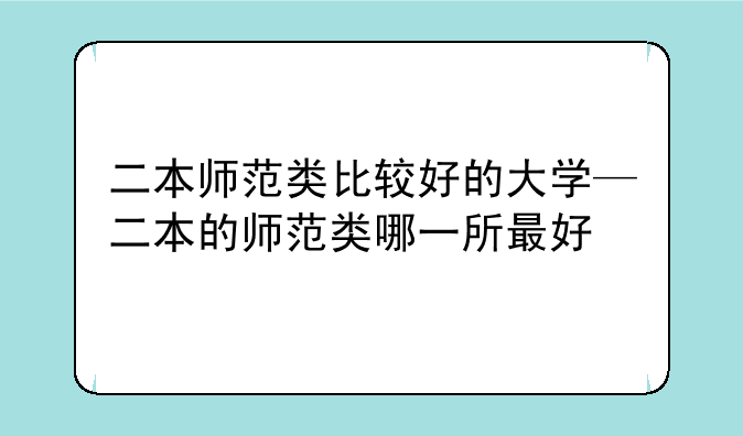 二本师范类比较好的大学—二本的师范类哪一所最好