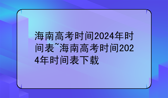 海南高考时间2024年时间表~海南高考时间2024年时间表下载