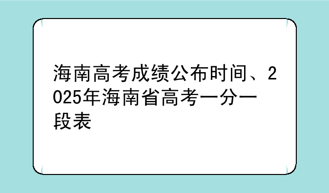 海南高考成绩公布时间、2025年海南省高考一分一段表