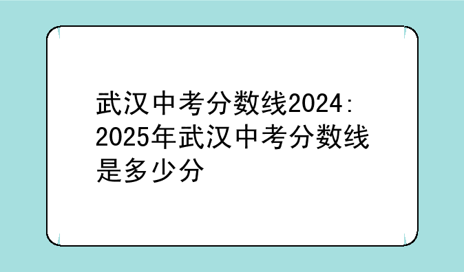 武汉中考分数线2024:2025年武汉中考分数线是多少分