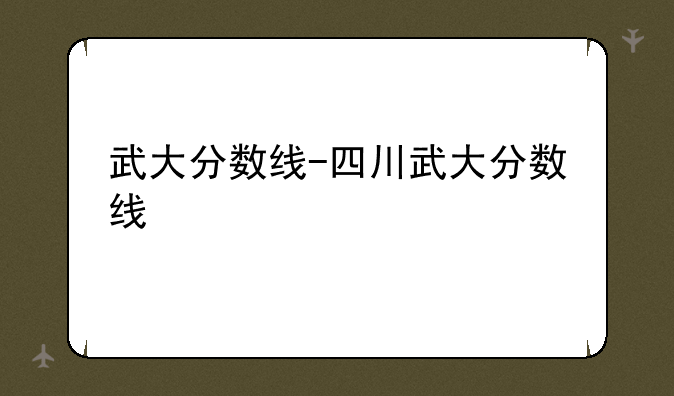 武大分数线-四川武大分数线
