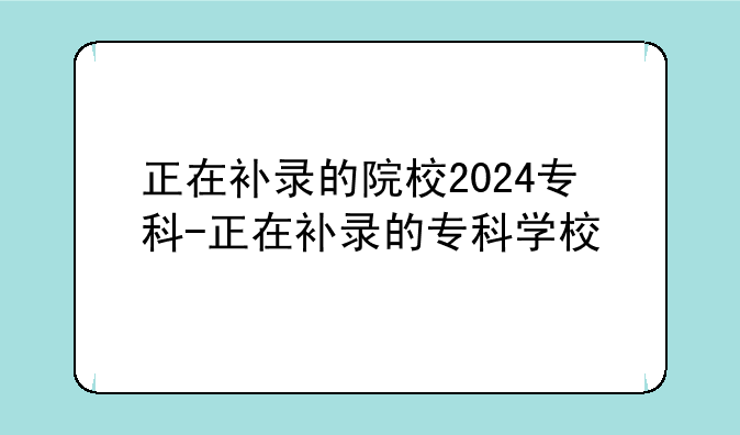 正在补录的院校2024专科-正在补录的专科学校