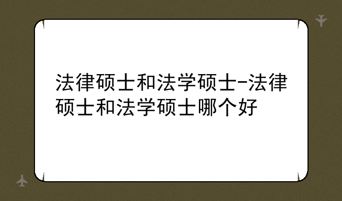 法律硕士和法学硕士-法律硕士和法学硕士哪个好