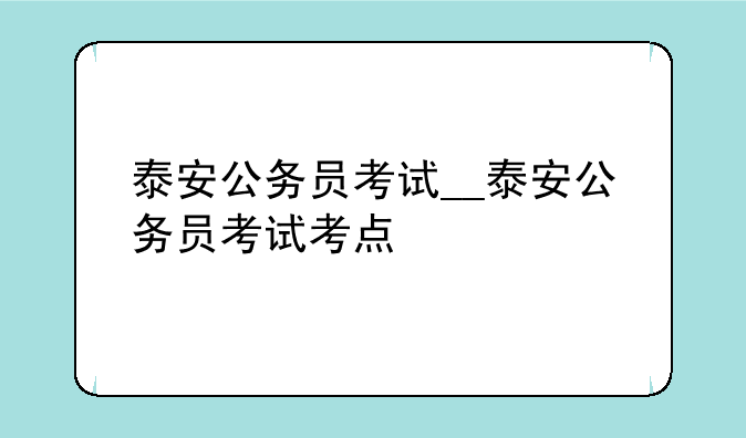 泰安公务员考试__泰安公务员考试考点
