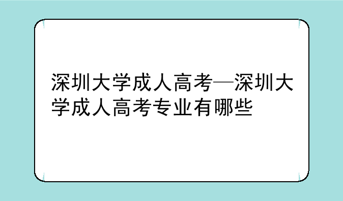 深圳大学成人高考—深圳大学成人高考专业有哪些