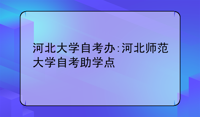 河北大学自考办:河北师范大学自考助学点