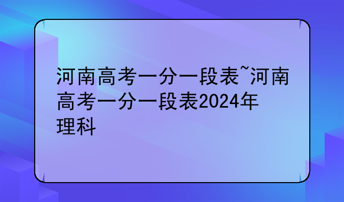河南高考一分一段表~河南高考一分一段表2024年理科