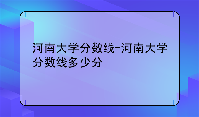河南大学分数线-河南大学分数线多少分