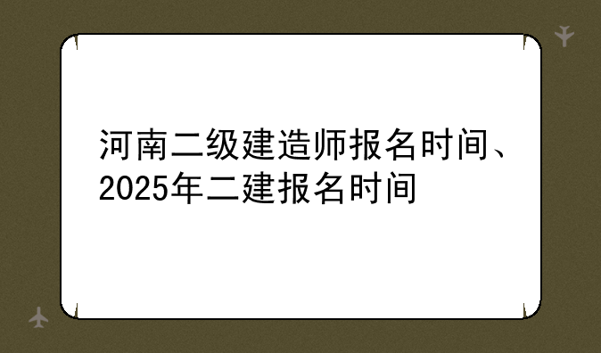 河南二级建造师报名时间、2025年二建报名时间