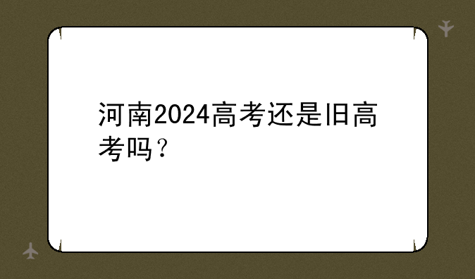 河南2024高考还是旧高考吗？