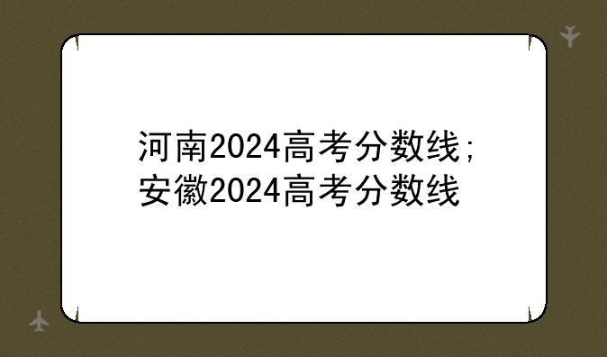 河南2024高考分数线;安徽2024高考分数线