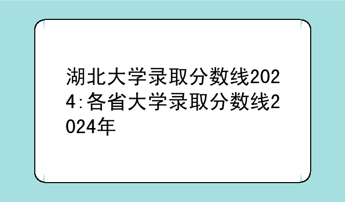 湖北大学录取分数线2024:各省大学录取分数线2024年