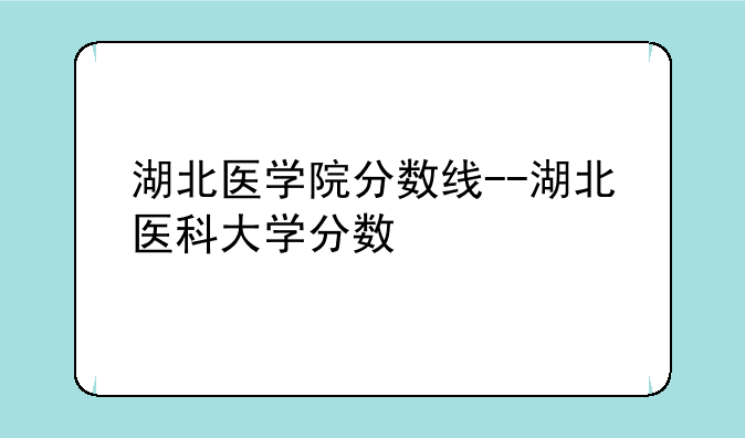 湖北医学院分数线--湖北医科大学分数