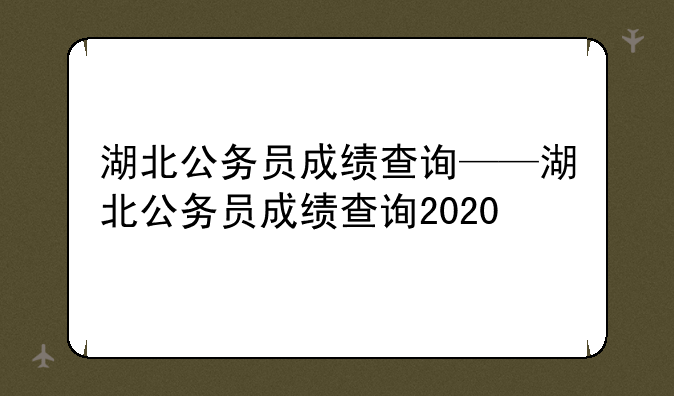 湖北公务员成绩查询——湖北公务员成绩查询2020