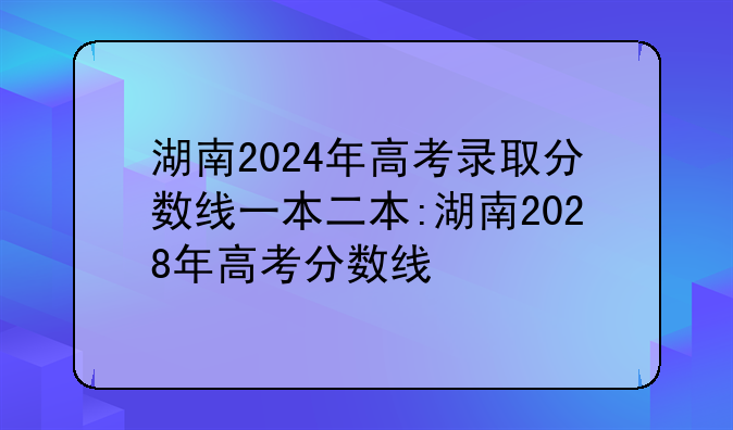 湖南2024年高考录取分数线一本二本:湖南2028年高考分数线