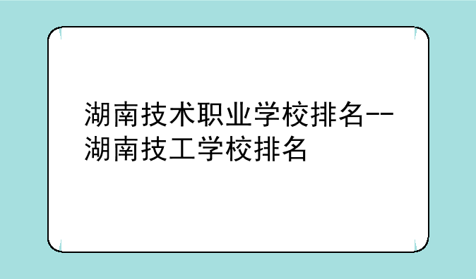 湖南技术职业学校排名--湖南技工学校排名