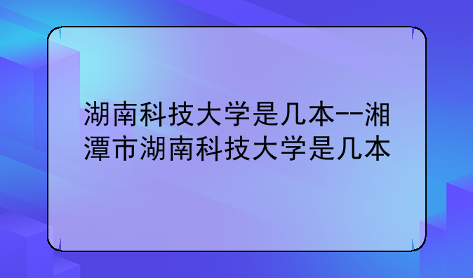 湖南科技大学是几本--湘潭市湖南科技大学是几本