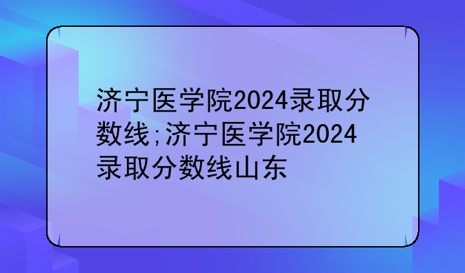 济宁医学院2024录取分数线;济宁医学院2024录取分数线山东
