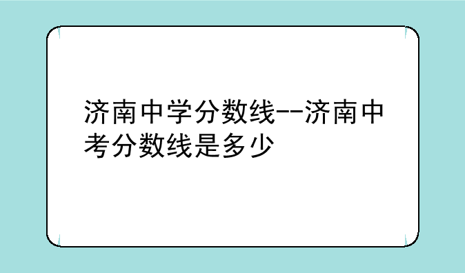 济南中学分数线--济南中考分数线是多少