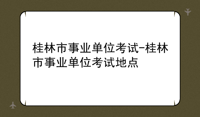 桂林市事业单位考试-桂林市事业单位考试地点