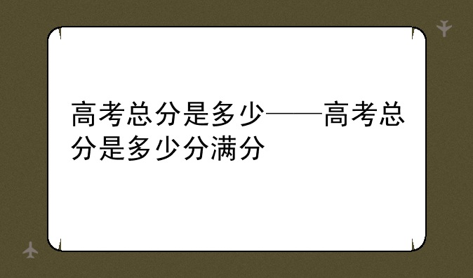 高考总分是多少——高考总分是多少分满分