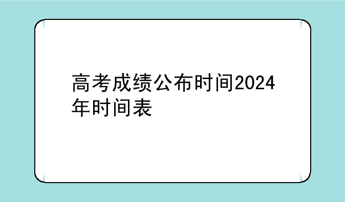 高考成绩公布时间2024年时间表
