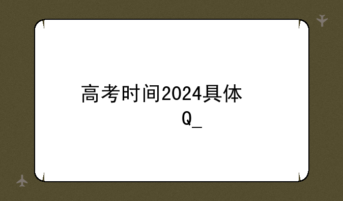 高考时间2024具体时间表
