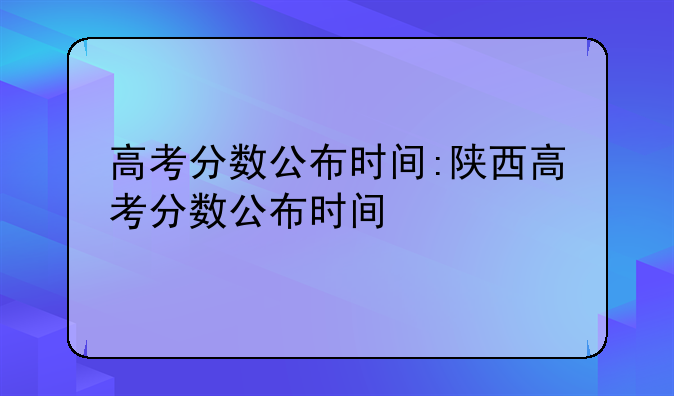 高考分数公布时间:陕西高考分数公布时间