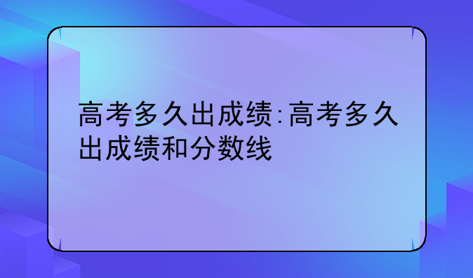 高考多久出成绩:高考多久出成绩和分数线