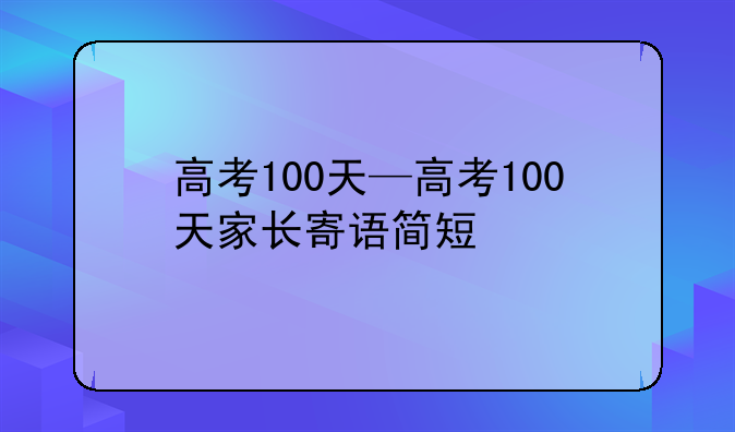高考100天—高考100天家长寄语简短