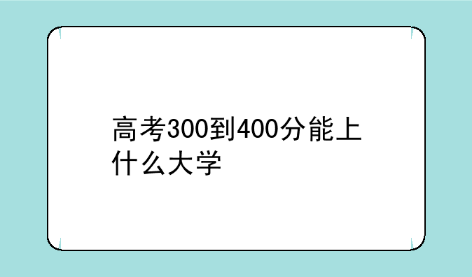 高考300到400分能上什么大学