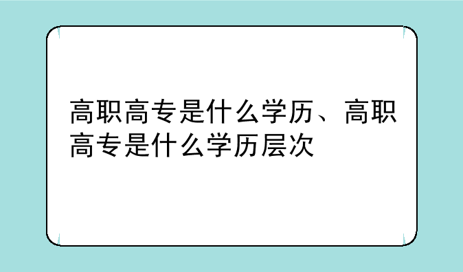 高职高专是什么学历、高职高专是什么学历层次