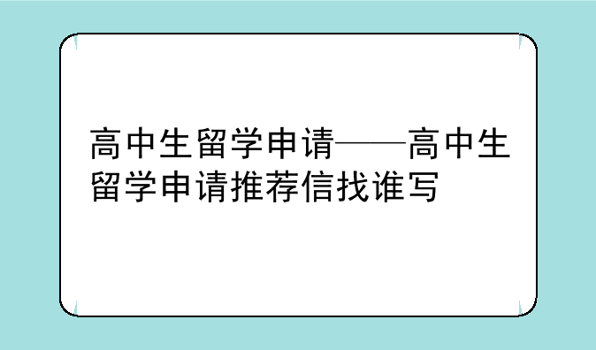 高中生留学申请——高中生留学申请推荐信找谁写