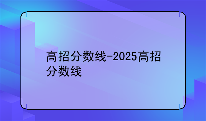 高招分数线-2025高招分数线