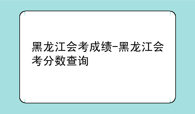 黑龙江会考成绩-黑龙江会考分数查询