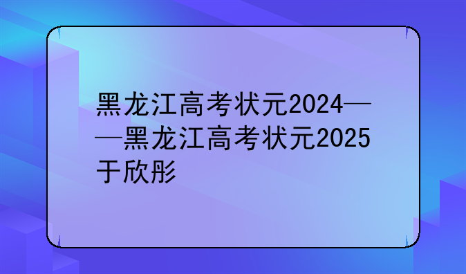 黑龙江高考状元2024——黑龙江高考状元2025于欣彤