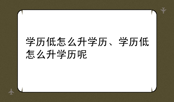 学历低怎么升学历、学历低怎么升学历呢
