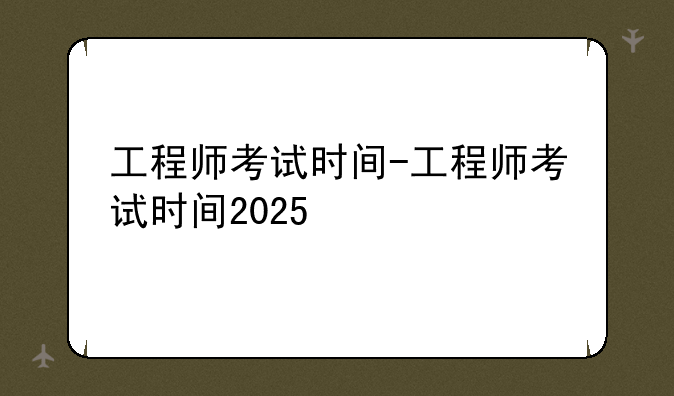 工程师考试时间-工程师考试时间2025