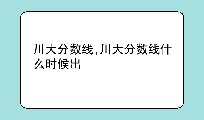川大分数线;川大分数线什么时候出