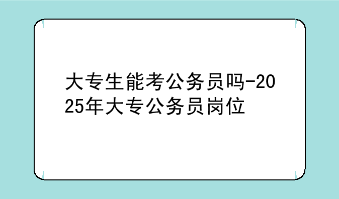 大专生能考公务员吗-2025年大专公务员岗位