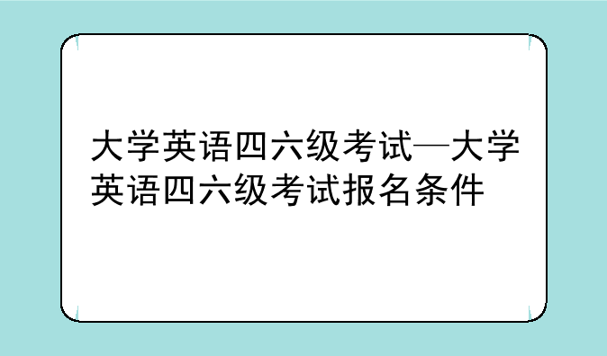 大学英语四六级考试—大学英语四六级考试报名条件