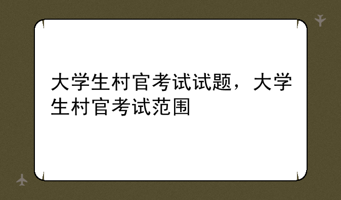 大学生村官考试试题，大学生村官考试范围