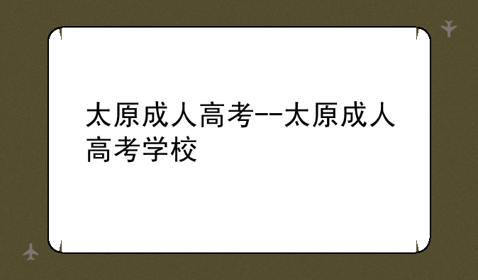 太原成人高考--太原成人高考学校