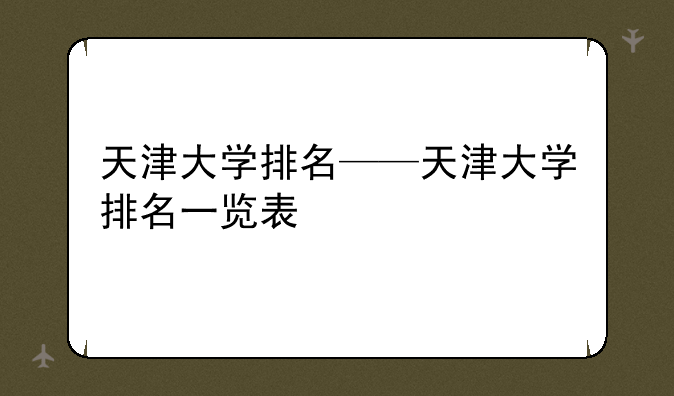 天津大学排名——天津大学排名一览表