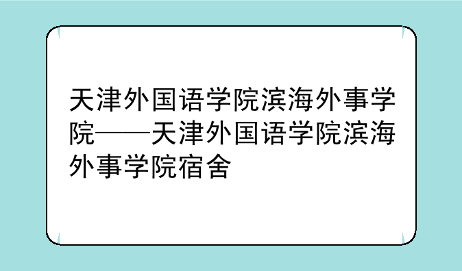 天津外国语学院滨海外事学院——天津外国语学院滨海外事学院宿舍