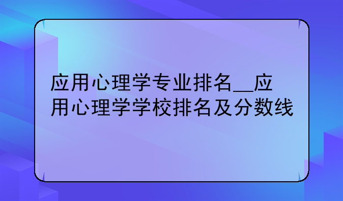 应用心理学专业排名__应用心理学学校排名及分数线