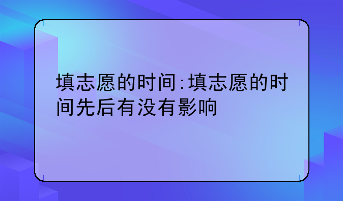 填志愿的时间:填志愿的时间先后有没有影响