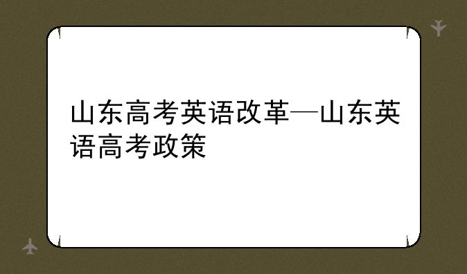 山东高考英语改革—山东英语高考政策