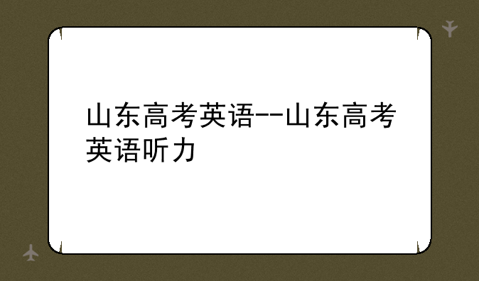 山东高考英语--山东高考英语听力
