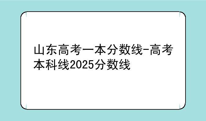山东高考一本分数线-高考本科线2025分数线